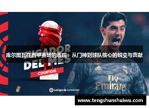 库尔图瓦在西甲赛场的表现：从门神到球队核心的蜕变与贡献