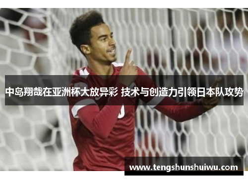 中岛翔哉在亚洲杯大放异彩 技术与创造力引领日本队攻势