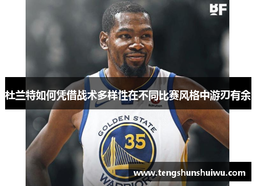 杜兰特如何凭借战术多样性在不同比赛风格中游刃有余