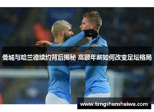 曼城与哈兰德续约背后揭秘 高额年薪如何改变足坛格局