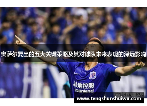 奥萨尔复出的五大关键策略及其对球队未来表现的深远影响
