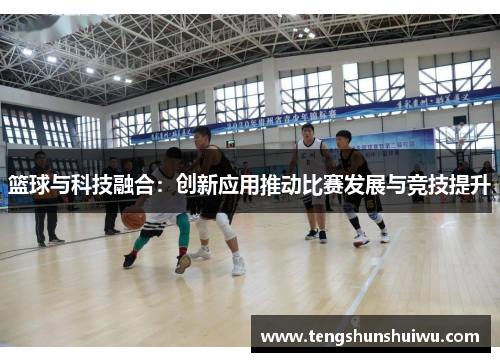 篮球与科技融合：创新应用推动比赛发展与竞技提升