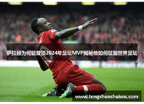萨拉赫为何能登顶2024年足坛MVP揭秘他如何征服世界足坛 萨拉赫为何能登顶2024年足坛MVP揭秘他如何征服世界足坛