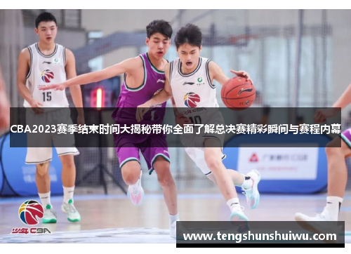 CBA2023赛季结束时间大揭秘带你全面了解总决赛精彩瞬间与赛程内幕