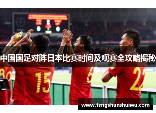 中国国足对阵日本比赛时间及观赛全攻略揭秘 中国国足对阵日本比赛时间及观赛全攻略揭秘