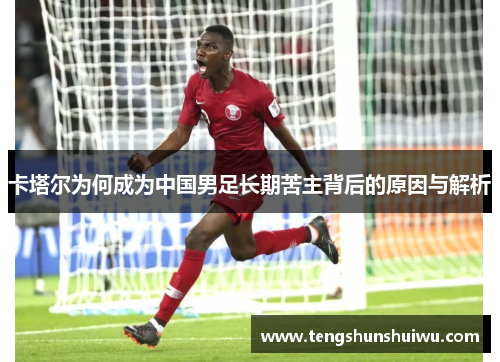 卡塔尔为何成为中国男足长期苦主背后的原因与解析 卡塔尔为何成为中国男足长期苦主背后的原因与解析