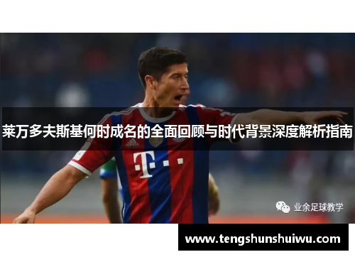 莱万多夫斯基何时成名的全面回顾与时代背景深度解析指南 莱万多夫斯基何时成名的全面回顾与时代背景深度解析指南