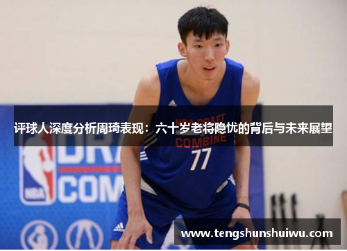 评球人深度分析周琦表现：六十岁老将隐忧的背后与未来展望