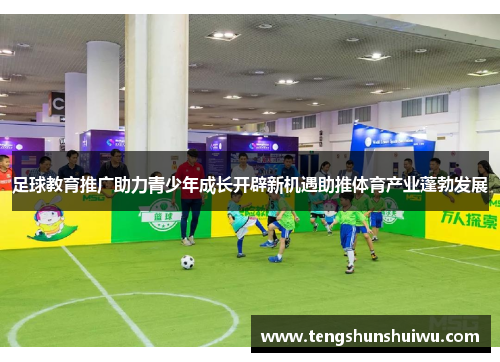 足球教育推广助力青少年成长开辟新机遇助推体育产业蓬勃发展