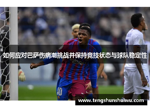 如何应对巴萨伤病潮挑战并保持竞技状态与球队稳定性