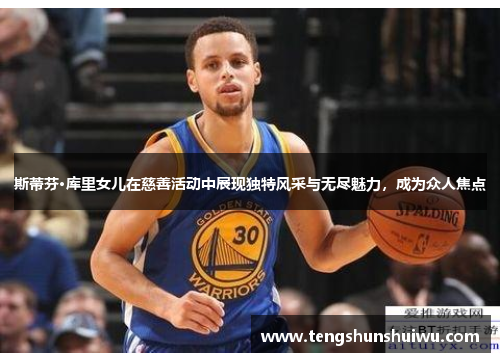 斯蒂芬·库里女儿在慈善活动中展现独特风采与无尽魅力，成为众人焦点