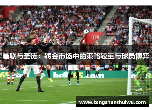 曼联与圣徒：转会市场中的策略较量与球员博弈