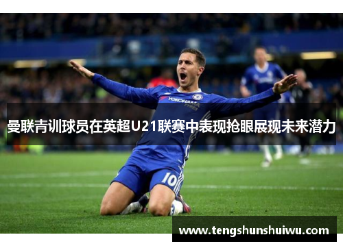 曼联青训球员在英超U21联赛中表现抢眼展现未来潜力