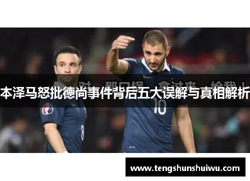 本泽马怒批德尚事件背后五大误解与真相解析