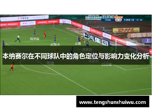 本纳赛尔在不同球队中的角色定位与影响力变化分析 本纳赛尔在不同球队中的角色定位与影响力变化分析