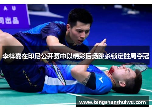 李梓嘉在印尼公开赛中以精彩后场跳杀锁定胜局夺冠 李梓嘉在印尼公开赛中以精彩后场跳杀锁定胜局夺冠