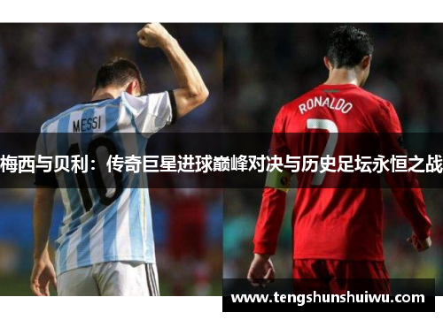 梅西与贝利：传奇巨星进球巅峰对决与历史足坛永恒之战
