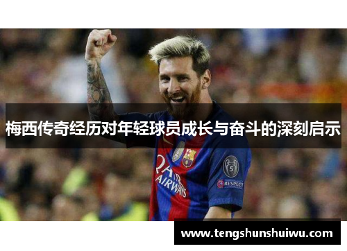 梅西传奇经历对年轻球员成长与奋斗的深刻启示