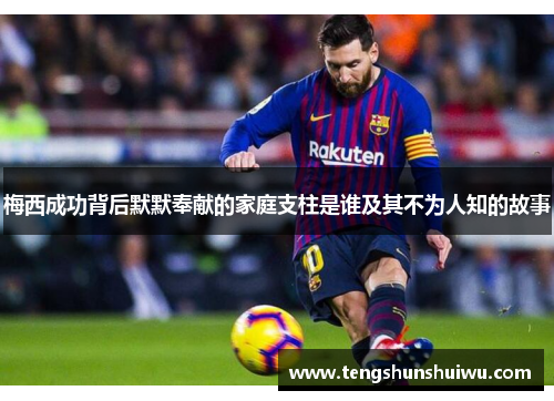 梅西成功背后默默奉献的家庭支柱是谁及其不为人知的故事 梅西成功背后默默奉献的家庭支柱是谁及其不为人知的故事