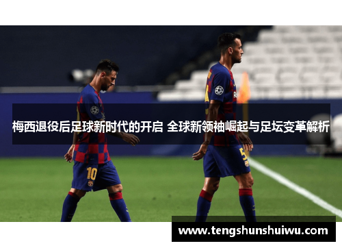 梅西退役后足球新时代的开启 全球新领袖崛起与足坛变革解析 梅西退役后足球新时代的开启 全球新领袖崛起与足坛变革解析