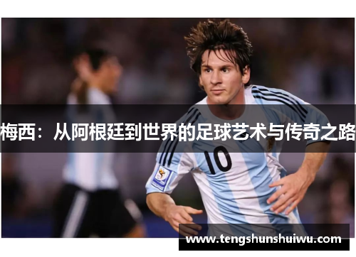 梅西:从阿根廷到世界的足球艺术与传奇之路 梅西:从阿根廷到世界的足球艺术与传奇之路